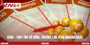 Keno – Truy Tìm Số Vàng, Thưởng Lớn Từng Khoảnh Khắc
