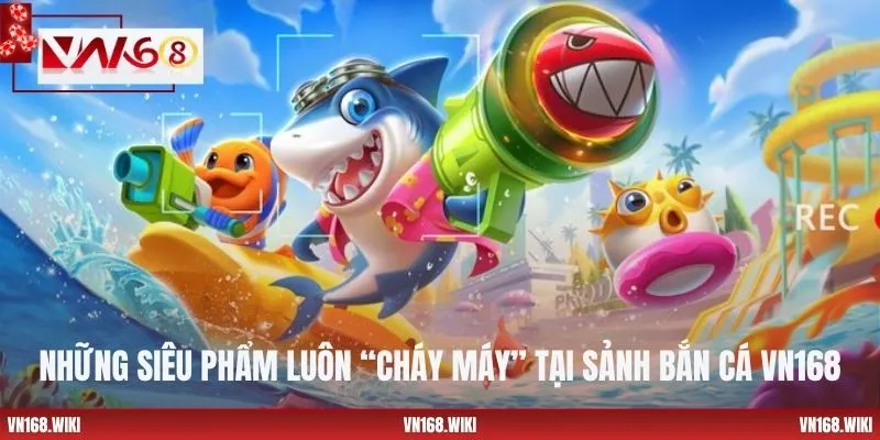 Những siêu phẩm luôn “cháy máy” tại sảnh bắn cá VN168